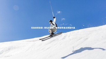 乐鱼体育登录-.领头羊不敌，联赛冠军悬念再度升温