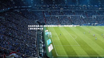 乐鱼体育登录-拜仁慕尼黑取得胜利，保持不败的战绩，拜仁慕尼黑经典比赛