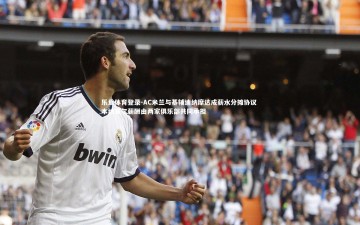 乐鱼体育登录-AC米兰与基辅迪纳摩达成薪水分摊协议 本纳赛尔薪酬由两家俱乐部共同承担