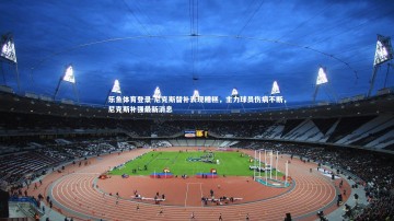 乐鱼体育登录-尼克斯替补表现糟糕，主力球员伤病不断，尼克斯补强最新消息