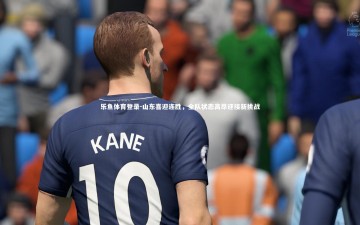 乐鱼体育登录-山东喜迎连胜，全队状态高昂迎接新挑战