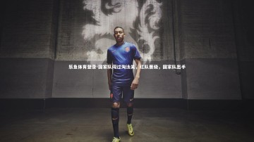 乐鱼体育登录-国家队闯过淘汰关，红队晋级，国家队出手