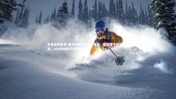 乐鱼体育登录-强大内线防守专家现身，稳固篮下助球队胜出，nba内线防守悍将排名