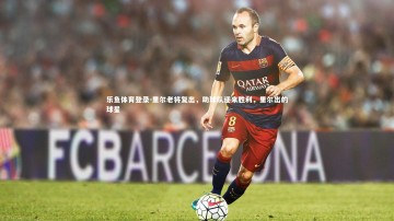 乐鱼体育登录-里尔老将复出，助球队迎来胜利，里尔出的球星