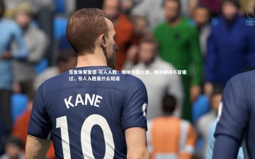 乐鱼体育登录-引人入胜：现场氛围火爆，精彩瞬间不容错过，引人入胜是什么短语