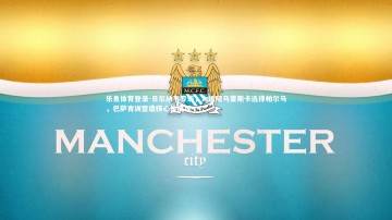 乐鱼体育登录-贝尔纳韦专访，为追随马雷斯卡选择帕尔马，巴萨青训塑造核心价值观