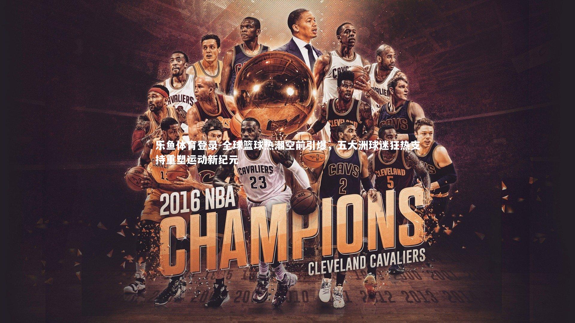 全球篮球热潮空前引爆，五大洲球迷狂热支持重塑运动新纪元