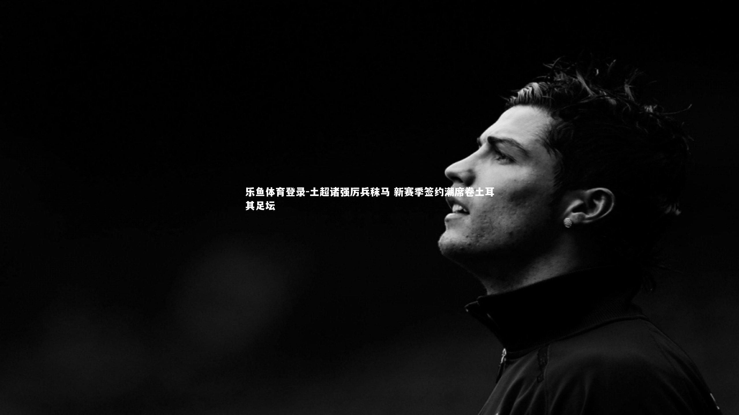 土超诸强厉兵秣马 新赛季签约潮席卷土耳其足坛