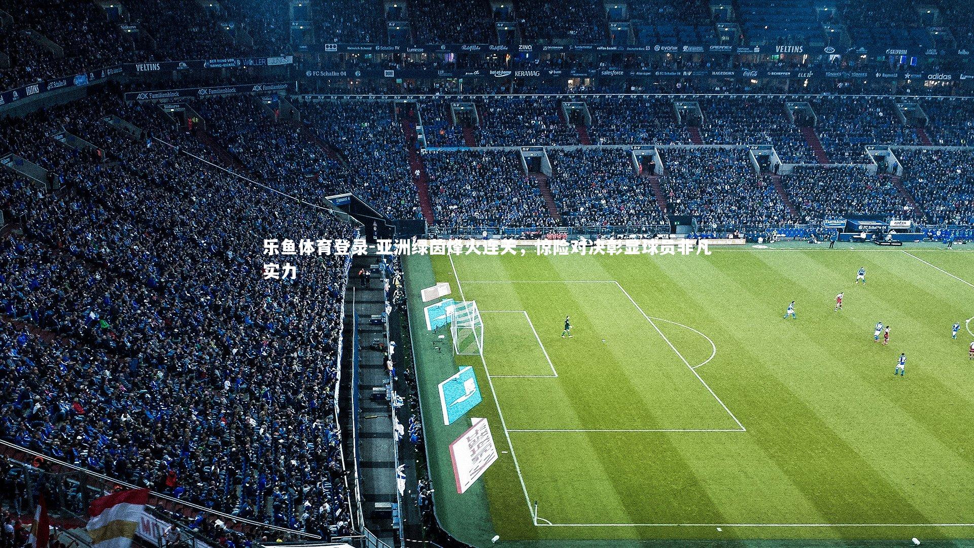 亚洲绿茵烽火连天,惊险对决彰显球员非凡实力