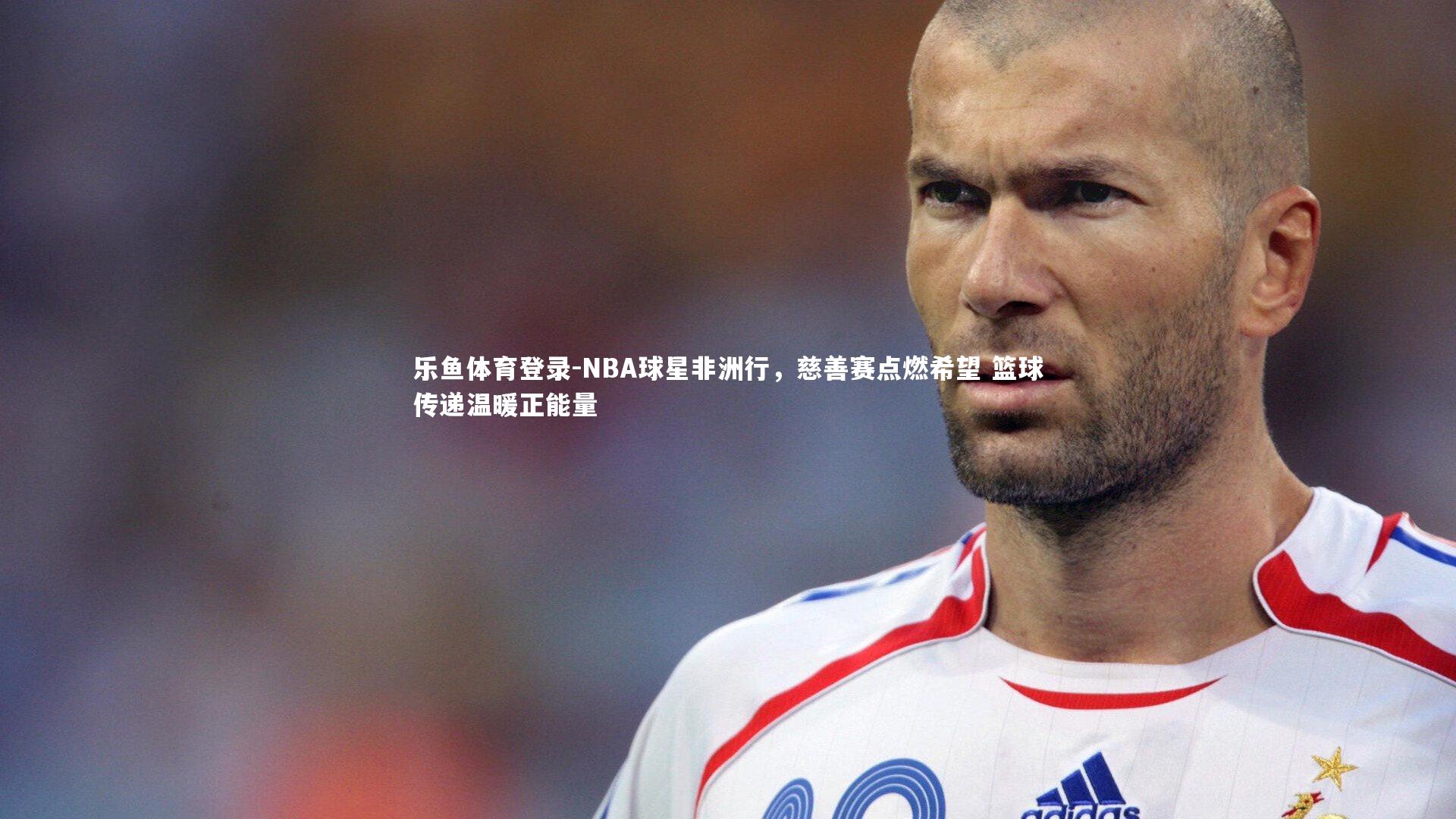 NBA球星非洲行，慈善赛点燃希望 篮球传递温暖正能量