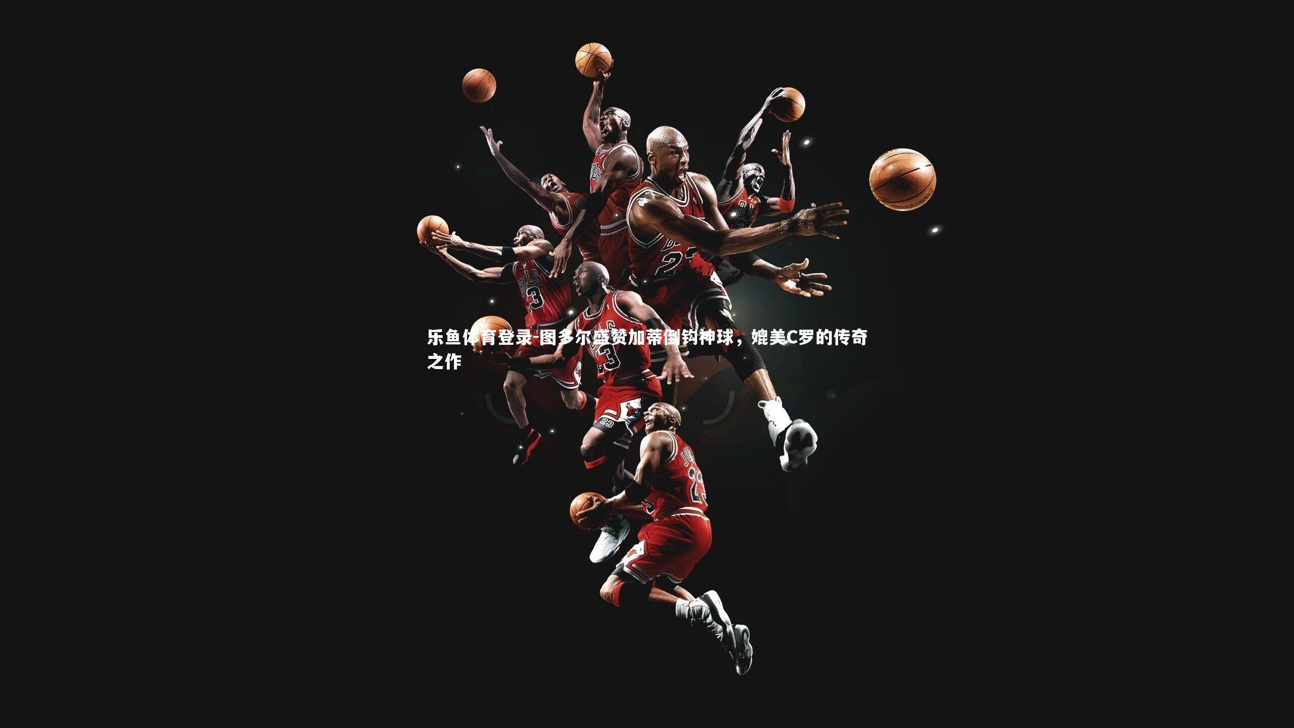 图多尔盛赞加蒂倒钩神球，媲美C罗的传奇之作